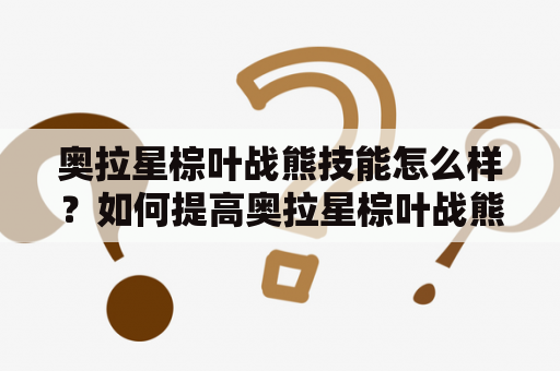 奥拉星棕叶战熊技能怎么样？如何提高奥拉星棕叶战熊的战斗力？