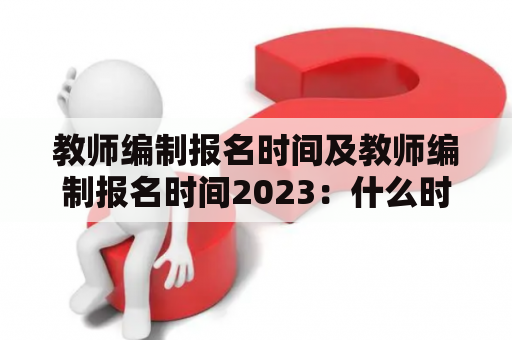 教师编制报名时间及教师编制报名时间2023：什么时候开始报名？