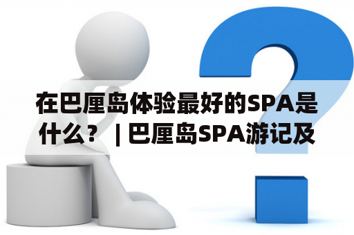 在巴厘岛体验最好的SPA是什么？ | 巴厘岛SPA游记及旅游攻略