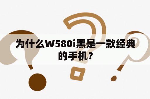 为什么W580i黑是一款经典的手机？