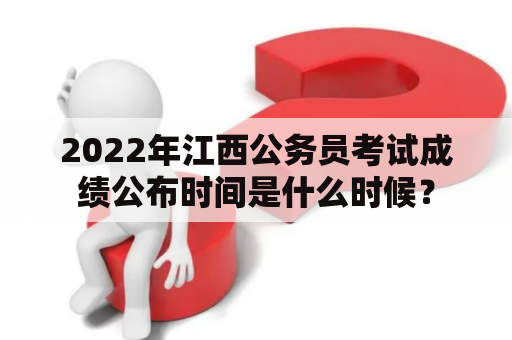 2022年江西公务员考试成绩公布时间是什么时候？