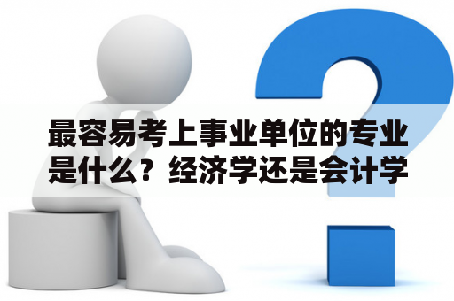 最容易考上事业单位的专业是什么？经济学还是会计学？