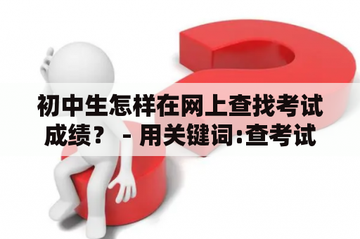 初中生怎样在网上查找考试成绩？ - 用关键词:查考试成绩的网站及查考试成绩的网站初中