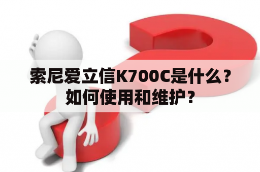 索尼爱立信K700C是什么？如何使用和维护？