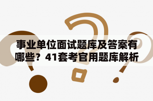 事业单位面试题库及答案有哪些？41套考官用题库解析