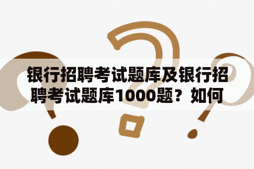 银行招聘考试题库及银行招聘考试题库1000题？如何选择合适的题库提高考试通过率