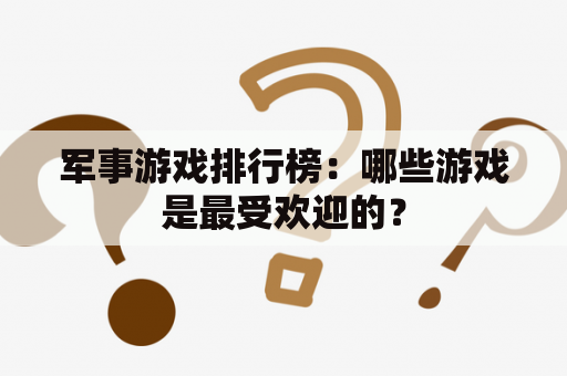 军事游戏排行榜：哪些游戏是最受欢迎的？