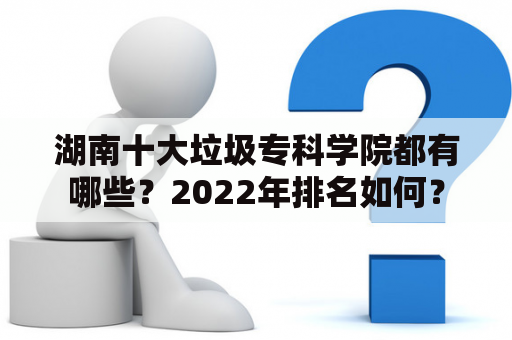 湖南十大垃圾专科学院都有哪些？2022年排名如何？