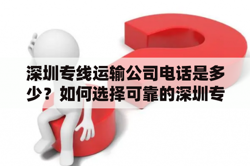 深圳专线运输公司电话是多少？如何选择可靠的深圳专线运输公司？