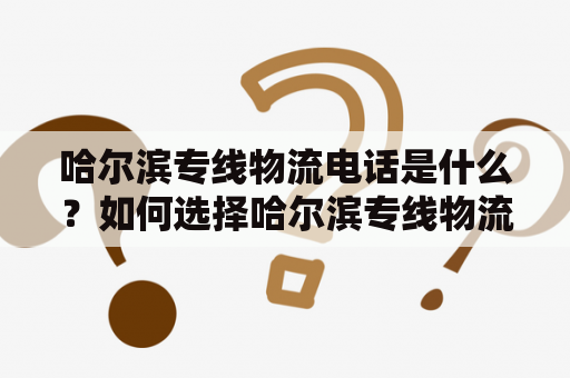 哈尔滨专线物流电话是什么？如何选择哈尔滨专线物流公司？