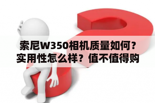 索尼W350相机质量如何？实用性怎么样？值不值得购买？