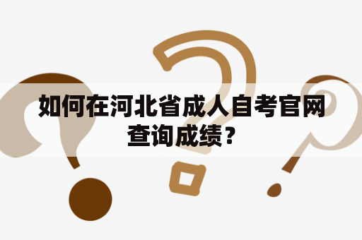 如何在河北省成人自考官网查询成绩？