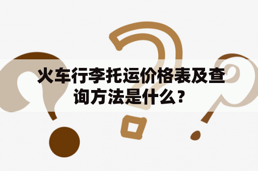  火车行李托运价格表及查询方法是什么？