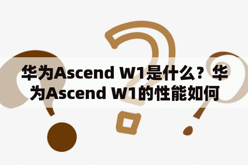 华为Ascend W1是什么？华为Ascend W1的性能如何？华为Ascend W1值得购买吗？