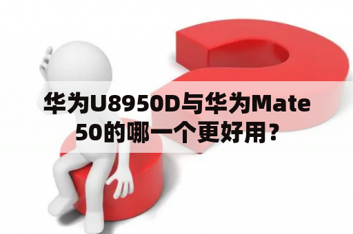 华为U8950D与华为Mate50的哪一个更好用？