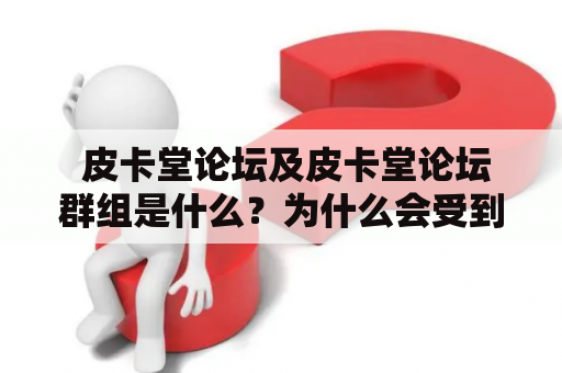  皮卡堂论坛及皮卡堂论坛群组是什么？为什么会受到欢迎？