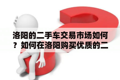 洛阳的二手车交易市场如何？如何在洛阳购买优质的二手车？