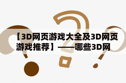 【3D网页游戏大全及3D网页游戏推荐】——哪些3D网页游戏最受欢迎？如何找到好玩的3D网页游戏？