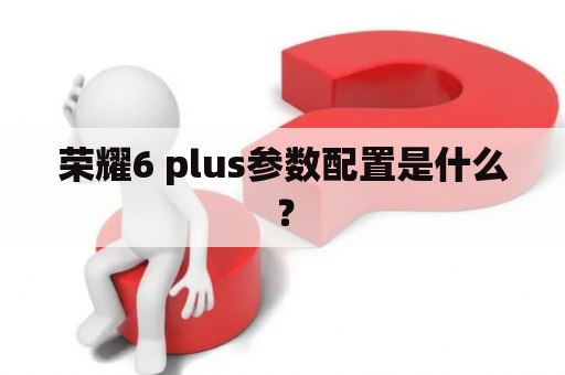 荣耀6 plus参数配置是什么？