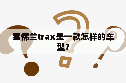 雪佛兰trax是一款怎样的车型？