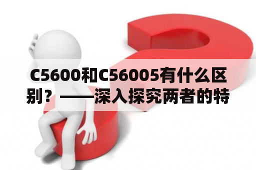 C5600和C56005有什么区别？——深入探究两者的特点和应用