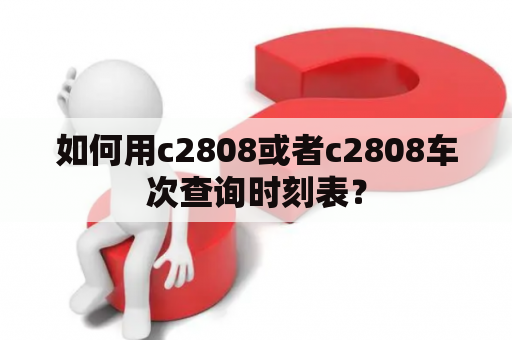 如何用c2808或者c2808车次查询时刻表？