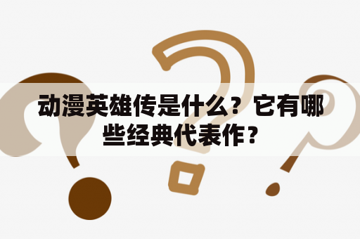 动漫英雄传是什么？它有哪些经典代表作？