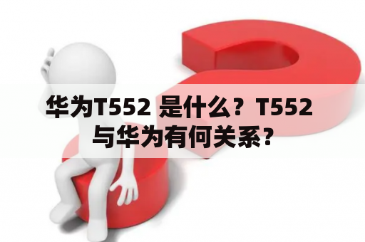 华为T552 是什么？T552 与华为有何关系？