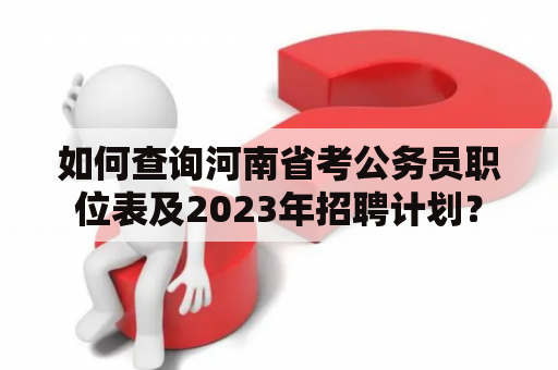如何查询河南省考公务员职位表及2023年招聘计划？