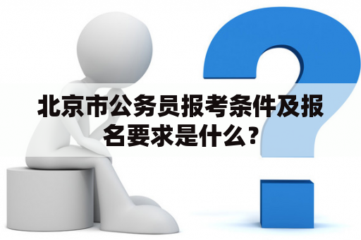 北京市公务员报考条件及报名要求是什么？
