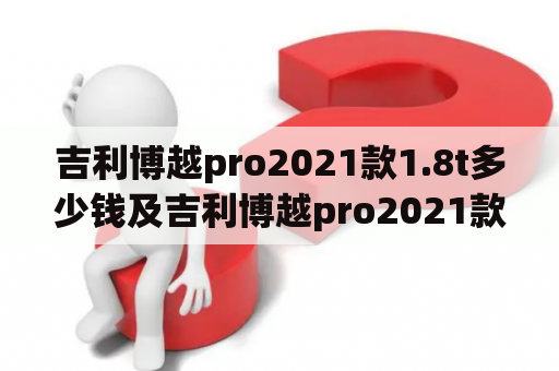 吉利博越pro2021款1.8t多少钱及吉利博越pro2021款1.8t多少钱图片