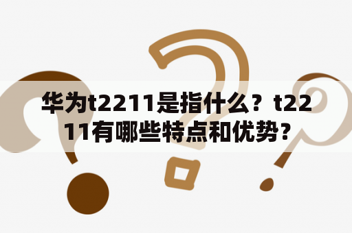 华为t2211是指什么？t2211有哪些特点和优势？