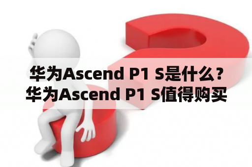 华为Ascend P1 S是什么？华为Ascend P1 S值得购买吗？