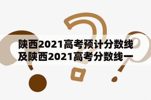 陕西2021高考预计分数线及陕西2021高考分数线一本、二本是多少？