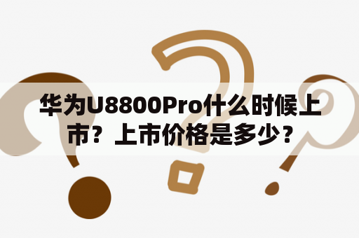 华为U8800Pro什么时候上市？上市价格是多少？