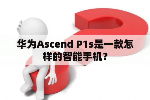 华为Ascend P1s是一款怎样的智能手机？