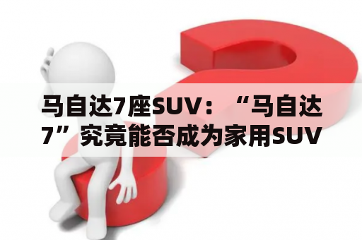 马自达7座SUV：“马自达7”究竟能否成为家用SUV的新宠儿？