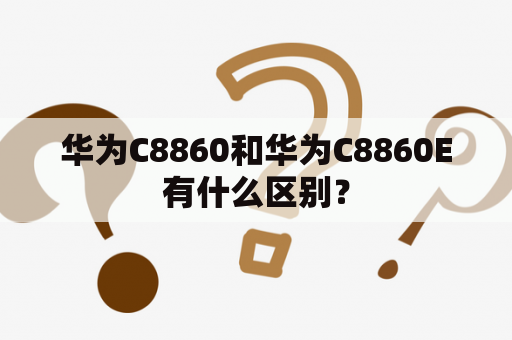 华为C8860和华为C8860E有什么区别？