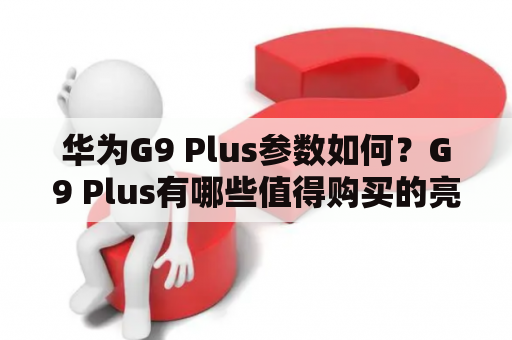 华为G9 Plus参数如何？G9 Plus有哪些值得购买的亮点？