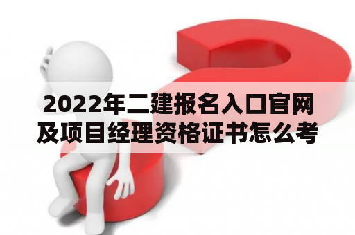 2022年二建报名入口官网及项目经理资格证书怎么考？