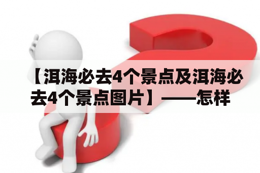 【洱海必去4个景点及洱海必去4个景点图片】——怎样才能充分游览洱海的美景？