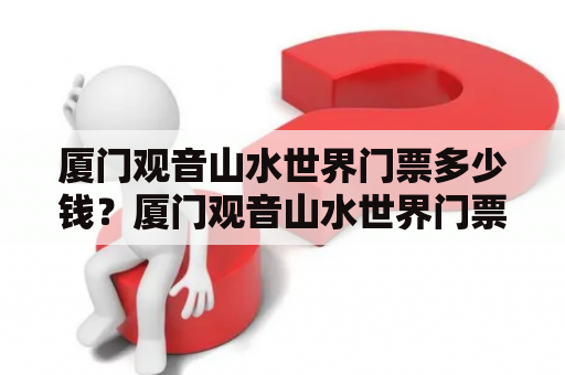 厦门观音山水世界门票多少钱？厦门观音山水世界门票价格是多少？一张门票需要多少钱？