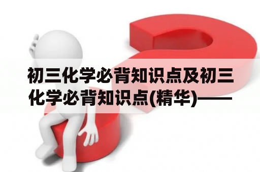 初三化学必背知识点及初三化学必背知识点(精华)——初中化学知识点的总结