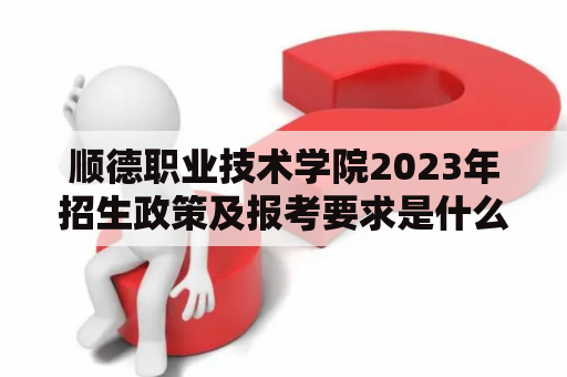 顺德职业技术学院2023年招生政策及报考要求是什么？