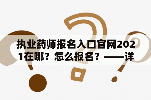 执业药师报名入口官网2021在哪？怎么报名？——详解报名流程及注意事项