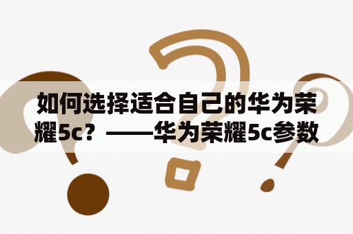 如何选择适合自己的华为荣耀5c？——华为荣耀5c参数详解