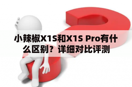 小辣椒X1S和X1S Pro有什么区别？详细对比评测