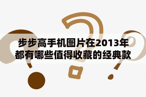 步步高手机图片在2013年都有哪些值得收藏的经典款式？