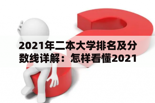 2021年二本大学排名及分数线详解：怎样看懂2021全国二本大学分数线？