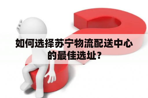 如何选择苏宁物流配送中心的最佳选址？